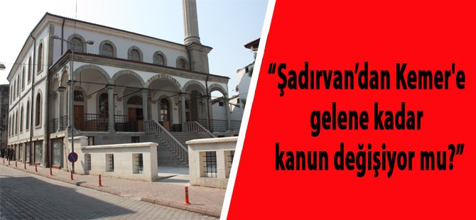 “Şadırvan’dan Kemer Köprü’ye gelene kadar kanun değişiyor mu?”