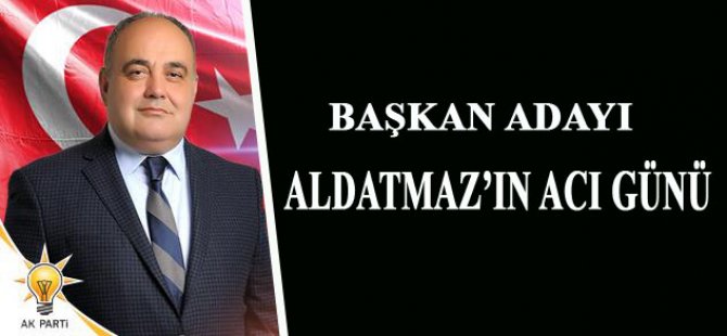 Başkan Adayı Aldatmaz’ın acı  günü